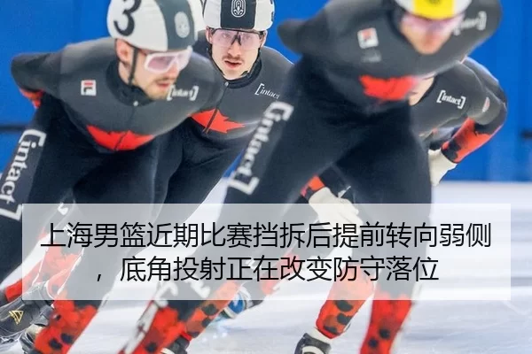 上海男篮近期比赛挡拆后提前转向弱侧，底角投射正在改变防守落位